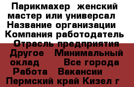 Парикмахер. женский мастер или универсал › Название организации ­ Компания-работодатель › Отрасль предприятия ­ Другое › Минимальный оклад ­ 1 - Все города Работа » Вакансии   . Пермский край,Кизел г.